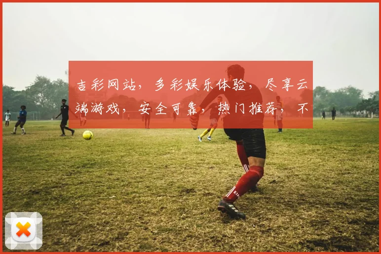 吉彩网站，多彩娱乐体验，尽享云端游戏，安全可靠，热门推荐，不容错过，三重福利等你来