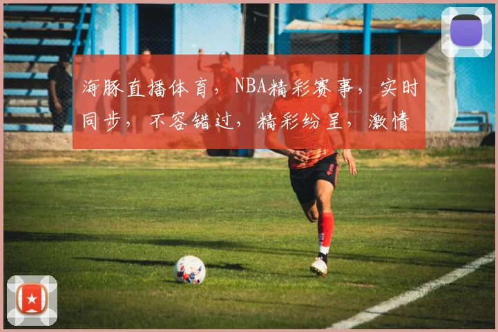 海豚直播体育，NBA精彩赛事，实时同步，不容错过，精彩纷呈，激情四溢