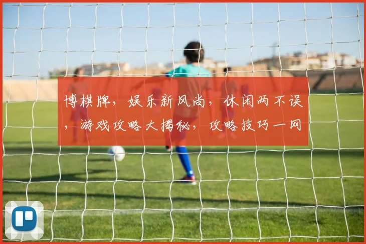 博棋牌，娱乐新风尚，休闲两不误，游戏攻略大揭秘，攻略技巧一网打尽