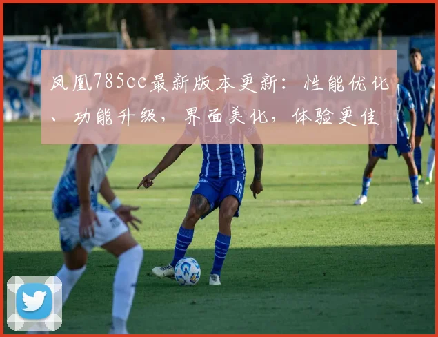 凤凰785cc最新版本更新：性能优化、功能升级，界面美化，体验更佳，三大亮点齐发，惊喜连连