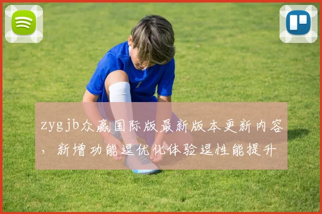 zygjb众赢国际版最新版本更新内容，新增功能逗优化体验逗性能提升逗安全加固