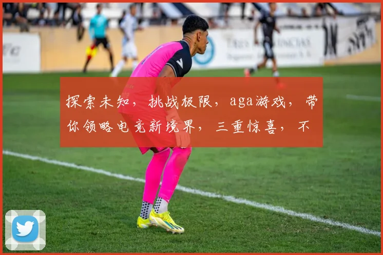探索未知，挑战极限，aga游戏，带你领略电竞新境界，三重惊喜，不容错过