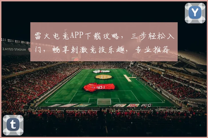 雷火电竞APP下载攻略，三步轻松入门，畅享刺激竞技乐趣，专业推荐，必看