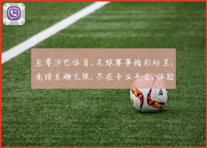 至尊沙巴体育,足球赛事精彩纷呈,竞猜乐趣无限,尽在专业平台,体验刺激