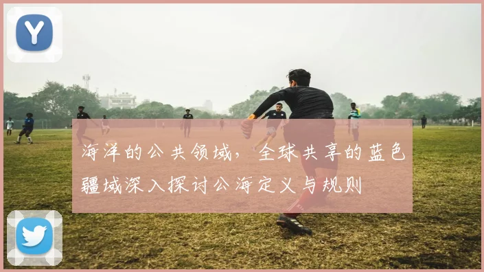 海洋的公共领域，全球共享的蓝色疆域深入探讨公海定义与规则